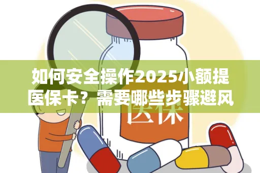 如何安全操作2025小额提医保卡？需要哪些步骤避风险？